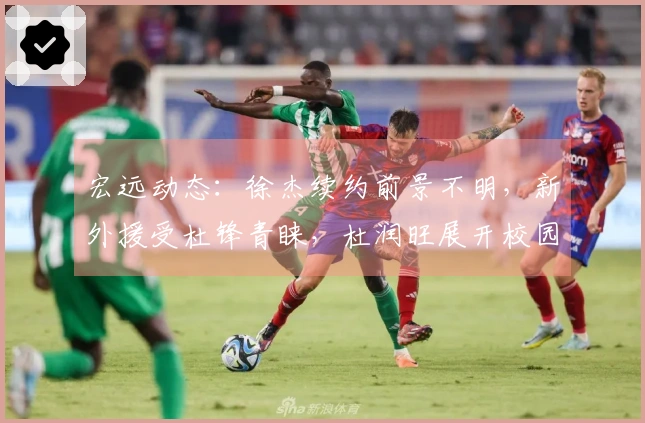 宏远动态：徐杰续约前景不明，新外援受杜锋青睐，杜润旺展开校园活动