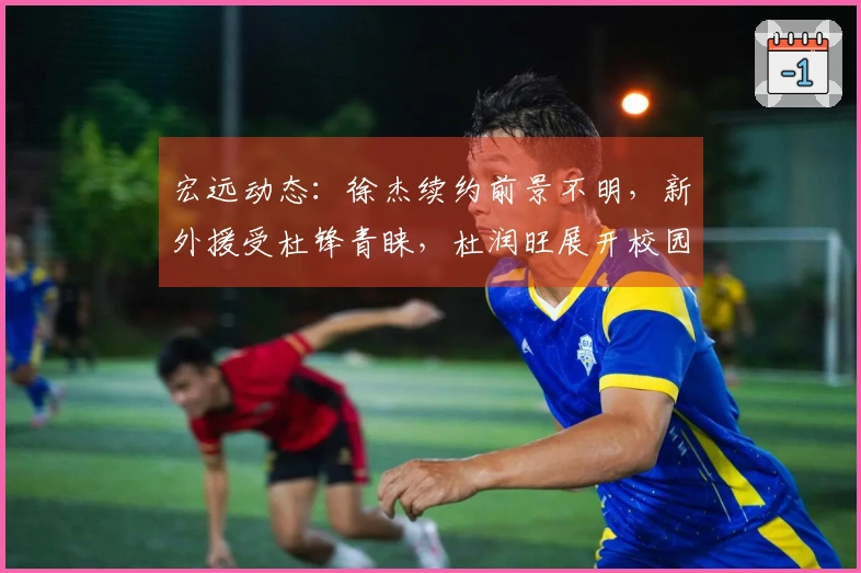 宏远动态：徐杰续约前景不明，新外援受杜锋青睐，杜润旺展开校园活动