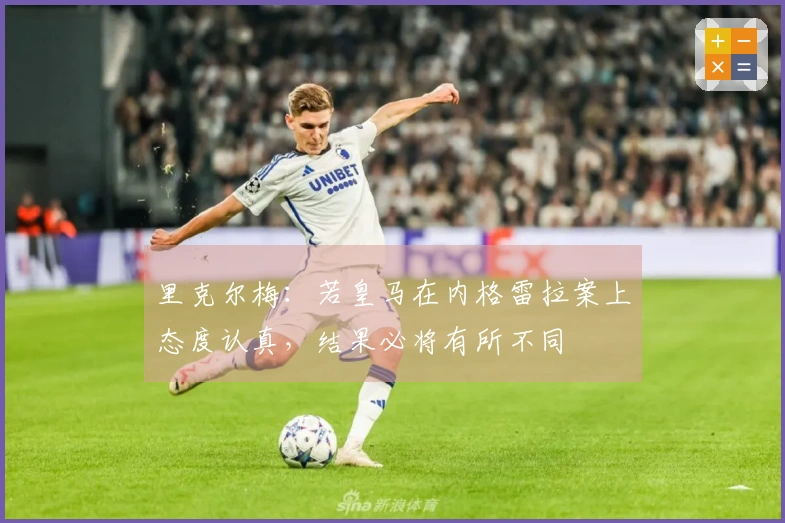 里克尔梅：若皇马在内格雷拉案上态度认真，结果必将有所不同