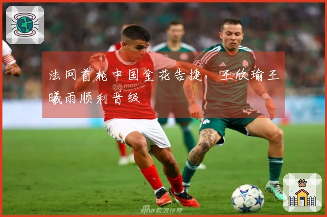 法网首轮中国金花告捷，王欣瑜王曦雨顺利晋级