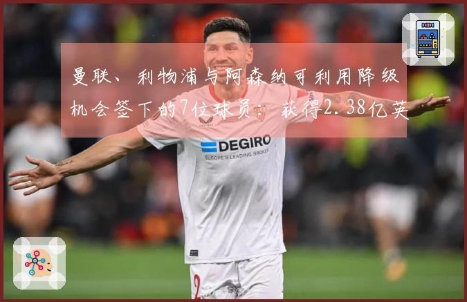 曼联、利物浦与阿森纳可利用降级机会签下的7位球员：获得2.38亿英镑资金优势